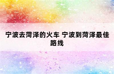 宁波去菏泽的火车 宁波到菏泽最佳路线